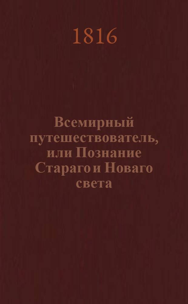 Всемирный путешествователь, или Познание Стараго и Новаго света : То есть: описание всех по сие время известных земель в четырех частях света, содержащее: каждыя страны краткую историю, положение, города, реки, горы, правление, законы, военную силу, доходы, веру ея жителей, нравы, обычаи, обряды, науки, художества, рукоделия, торговлю, одежду, обхождение, народныя увеселения, доможитие; произрастения, отменных животных, зверей, птиц и рыб; древности, знатныя здания, всякия особливости примечания достойныя, и проч. Т.7