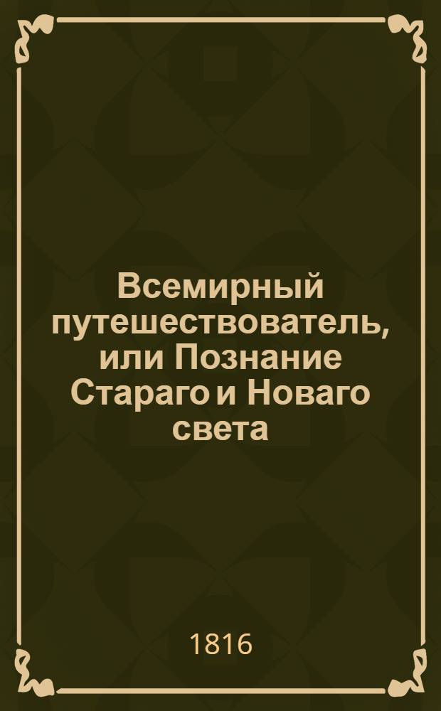 Всемирный путешествователь, или Познание Стараго и Новаго света : То есть: описание всех по сие время известных земель в четырех частях света, содержащее: каждыя страны краткую историю, положение, города, реки, горы, правление, законы, военную силу, доходы, веру ея жителей, нравы, обычаи, обряды, науки, художества, рукоделия, торговлю, одежду, обхождение, народныя увеселения, доможитие; произрастения, отменных животных, зверей, птиц и рыб; древности, знатныя здания, всякия особливости примечания достойныя, и проч. Т.15