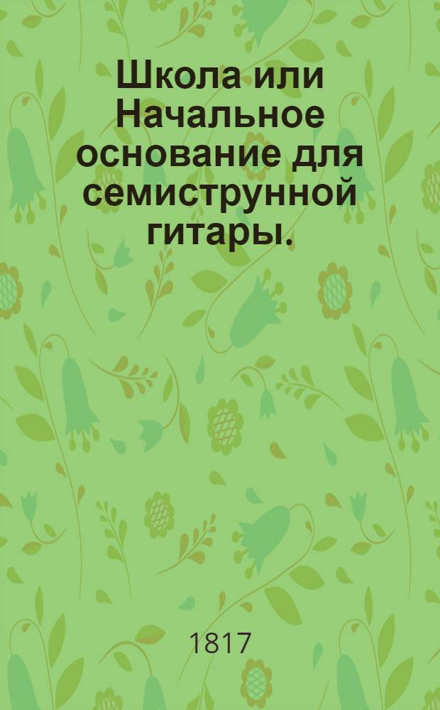 Школа или Начальное основание для семиструнной гитары.