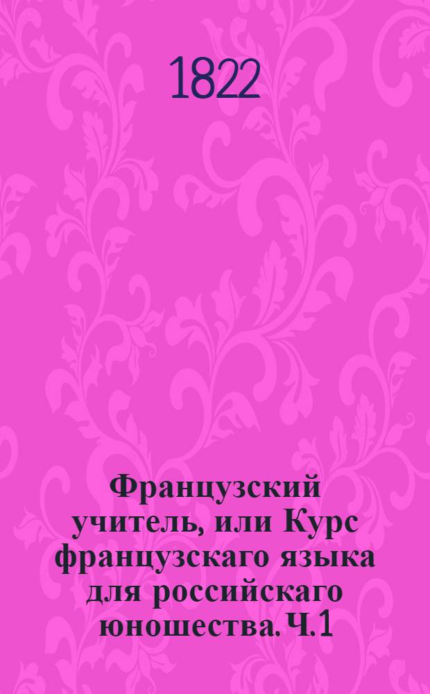 Французский учитель, или Курс французскаго языка для российскаго юношества. Ч. 1