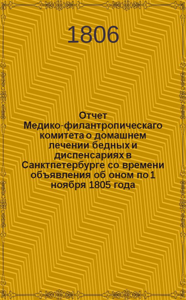 Отчет Медико-филантропическаго комитета о домашнем лечении бедных и диспенсариях в Санктпетербурге со времени объявления об оном по 1 ноября 1805 года.