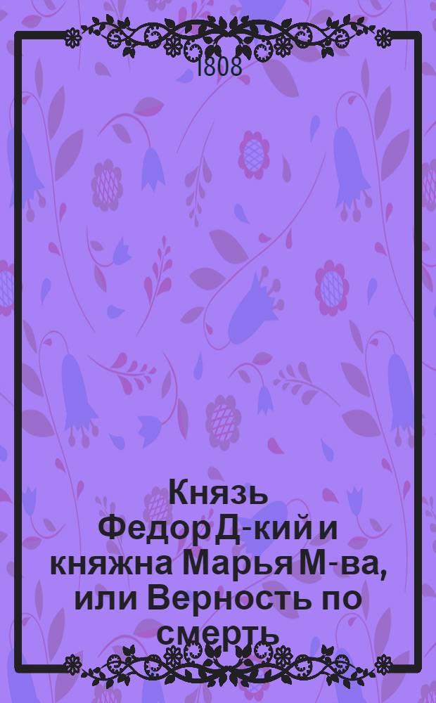 Князь Федор Д-кий и княжна Марья М-ва, или Верность по смерть : Руское произшествие. Ч.1