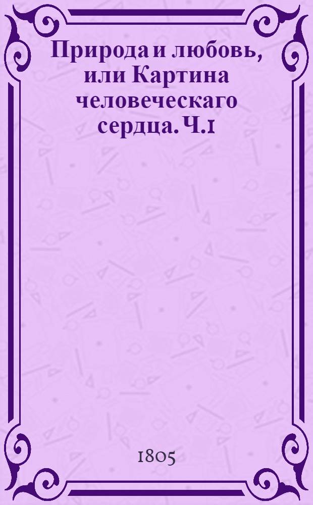 Природа и любовь, или Картина человеческаго сердца. Ч.1