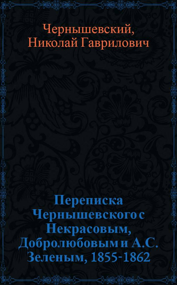 Переписка Чернышевского с Некрасовым, Добролюбовым и А.С. Зеленым, 1855-1862 : по рукописям Музея имени Чернышевского в Саратове и Пушкинского дома в Ленинграде