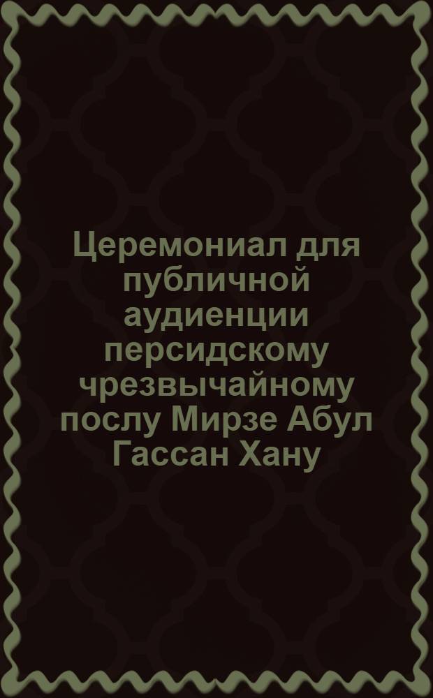 Церемониал для публичной аудиенции персидскому чрезвычайному послу Мирзе Абул Гассан Хану