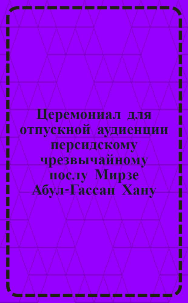 Церемониал для отпускной аудиенции персидскому чрезвычайному послу Мирзе Абул-Гассан Хану