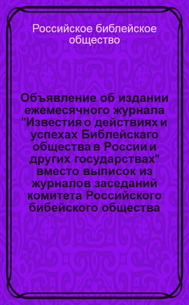 [Объявление об издании ежемесячного журнала "Известия о действиях и успехах Библейскаго общества в России и других государствах" вместо выписок из журналов заседаний комитета Российского бибейского общества]