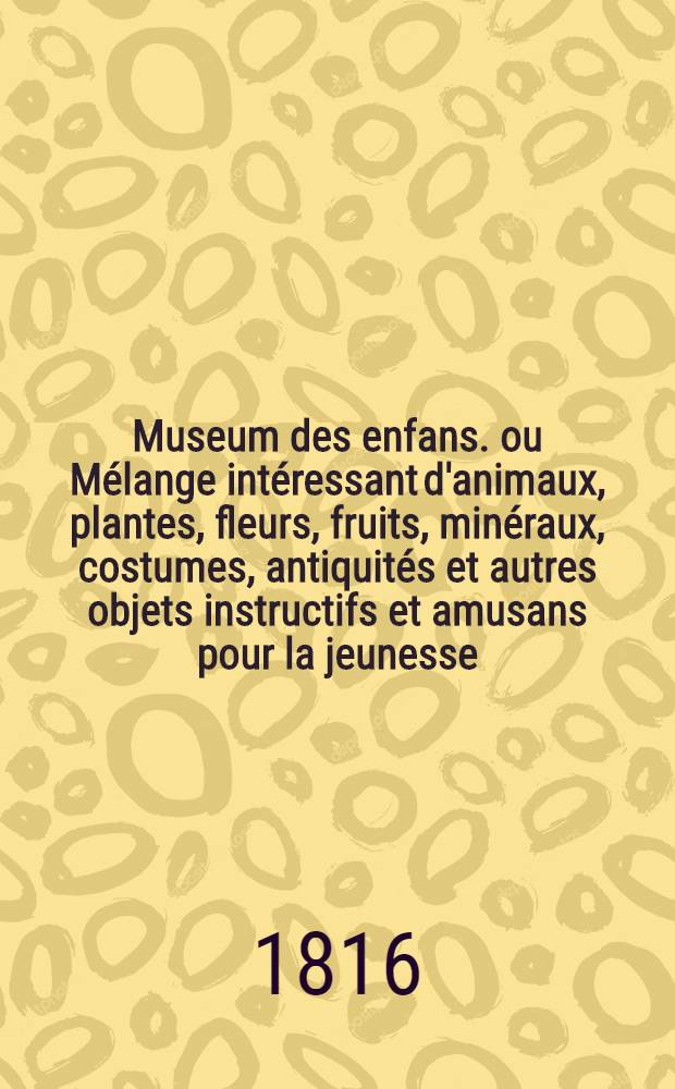 Museum des enfans. ou Mélange intéressant d'animaux, plantes, fleurs, fruits, minéraux, costumes, antiquités et autres objets instructifs et amusans pour la jeunesse, choisis et gravés sur les meilleurs originaux, avec de courtes explications proportionnées à l'entendement d'un enfant. Ч. 2, [кн. 7]