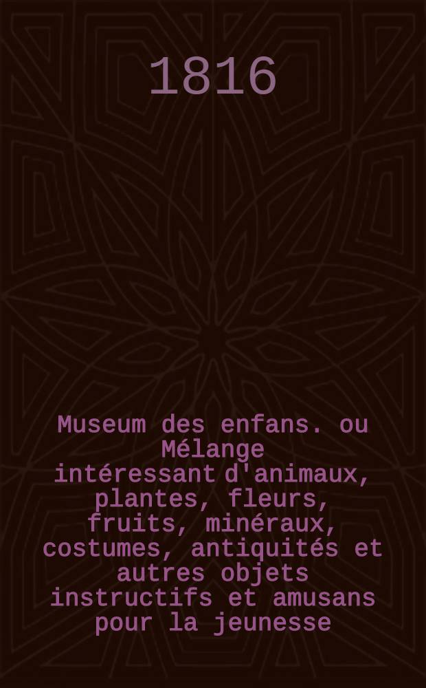 Museum des enfans. ou Mélange intéressant d'animaux, plantes, fleurs, fruits, minéraux, costumes, antiquités et autres objets instructifs et amusans pour la jeunesse, choisis et gravés sur les meilleurs originaux, avec de courtes explications proportionnées à l'entendement d'un enfant. [Ч. 2, кн. 10]