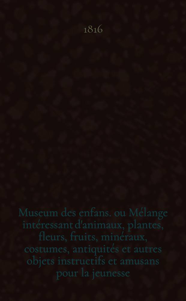 Museum des enfans. ou Mélange intéressant d'animaux, plantes, fleurs, fruits, minéraux, costumes, antiquités et autres objets instructifs et amusans pour la jeunesse, choisis et gravés sur les meilleurs originaux, avec de courtes explications proportionnées à l'entendement d'un enfant. [Ч. 2, кн. 12]