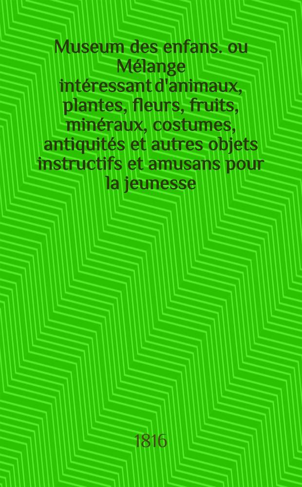 Museum des enfans. ou Mélange intéressant d'animaux, plantes, fleurs, fruits, minéraux, costumes, antiquités et autres objets instructifs et amusans pour la jeunesse, choisis et gravés sur les meilleurs originaux, avec de courtes explications proportionnées à l'entendement d'un enfant. Ч. 3, [кн. 13]
