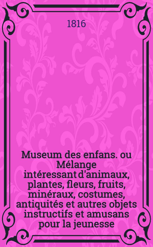 Museum des enfans. ou Mélange intéressant d'animaux, plantes, fleurs, fruits, minéraux, costumes, antiquités et autres objets instructifs et amusans pour la jeunesse, choisis et gravés sur les meilleurs originaux, avec de courtes explications proportionnées à l'entendement d'un enfant. [Ч. 3, кн. 14]