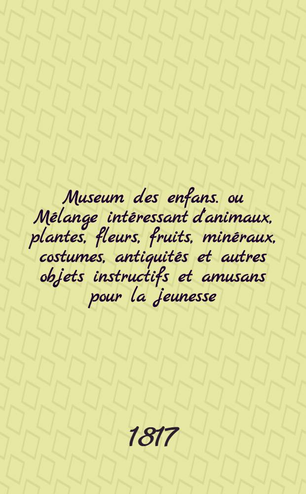 Museum des enfans. ou Mélange intéressant d'animaux, plantes, fleurs, fruits, minéraux, costumes, antiquités et autres objets instructifs et amusans pour la jeunesse, choisis et gravés sur les meilleurs originaux, avec de courtes explications proportionnées à l'entendement d'un enfant. [Ч. 3, кн. 16]