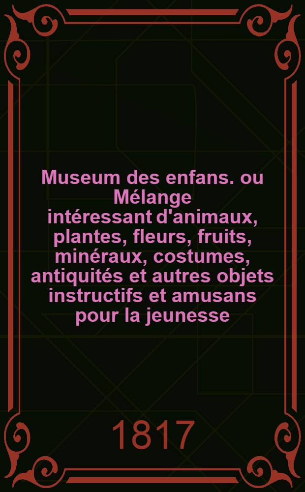 Museum des enfans. ou M&eacute;lange int&eacute;ressant d'animaux, plantes, fleurs, fruits, min&eacute;raux, costumes, antiquit&eacute;s et autres objets instructifs et amusans pour la jeunesse, choisis et grav&eacute;s sur les meilleurs originaux, avec de courtes explications proportionn&eacute;es &agrave; l'entendement d'un enfant. [Ч. 4, кн. 20]