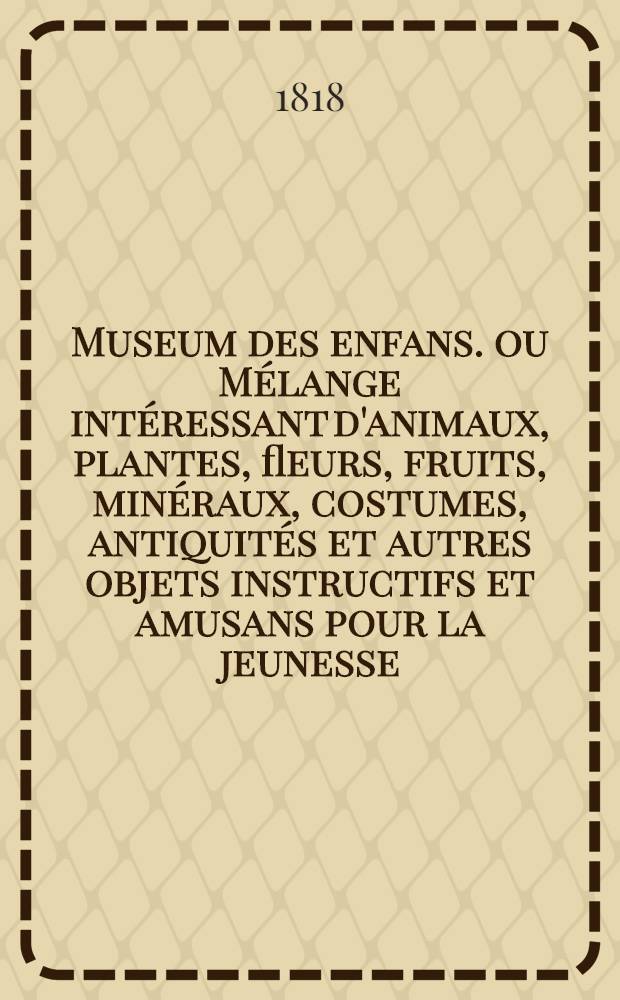 Museum des enfans. ou Mélange intéressant d'animaux, plantes, fleurs, fruits, minéraux, costumes, antiquités et autres objets instructifs et amusans pour la jeunesse, choisis et gravés sur les meilleurs originaux, avec de courtes explications proportionnées à l'entendement d'un enfant. [Ч. 6, кн. 32]