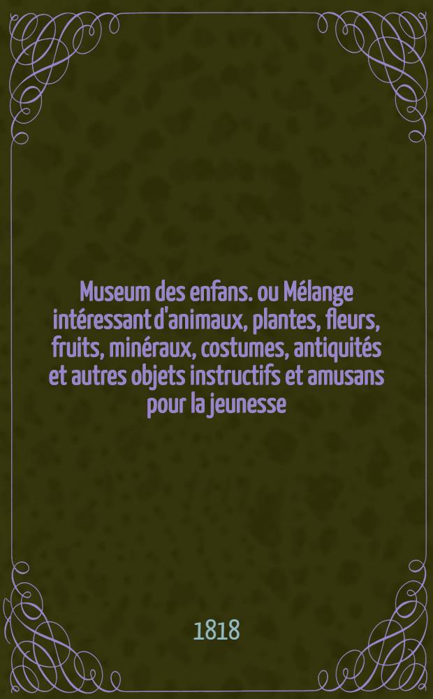 Museum des enfans. ou Mélange intéressant d'animaux, plantes, fleurs, fruits, minéraux, costumes, antiquités et autres objets instructifs et amusans pour la jeunesse, choisis et gravés sur les meilleurs originaux, avec de courtes explications proportionnées à l'entendement d'un enfant. [Ч. 7, кн. 40]