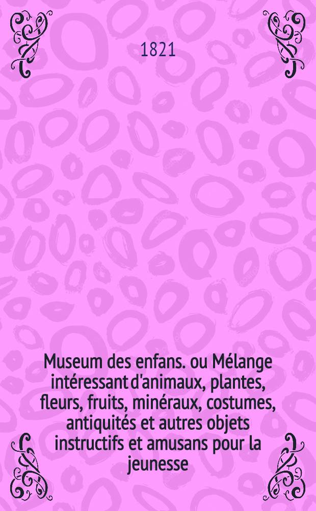 Museum des enfans. ou Mélange intéressant d'animaux, plantes, fleurs, fruits, minéraux, costumes, antiquités et autres objets instructifs et amusans pour la jeunesse, choisis et gravés sur les meilleurs originaux, avec de courtes explications proportionnées à l'entendement d'un enfant. [Ч. 9, кн.] 52