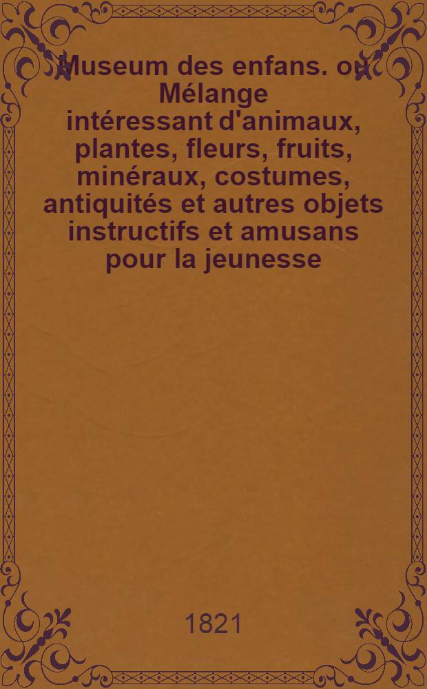 Museum des enfans. ou Mélange intéressant d'animaux, plantes, fleurs, fruits, minéraux, costumes, antiquités et autres objets instructifs et amusans pour la jeunesse, choisis et gravés sur les meilleurs originaux, avec de courtes explications proportionnées à l'entendement d'un enfant. [Ч. 10, кн.] 57