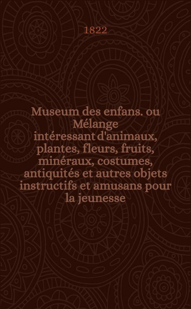 Museum des enfans. ou M&eacute;lange int&eacute;ressant d'animaux, plantes, fleurs, fruits, min&eacute;raux, costumes, antiquit&eacute;s et autres objets instructifs et amusans pour la jeunesse, choisis et grav&eacute;s sur les meilleurs originaux, avec de courtes explications proportionn&eacute;es &agrave; l'entendement d'un enfant. [Ч. 11, кн.] 64