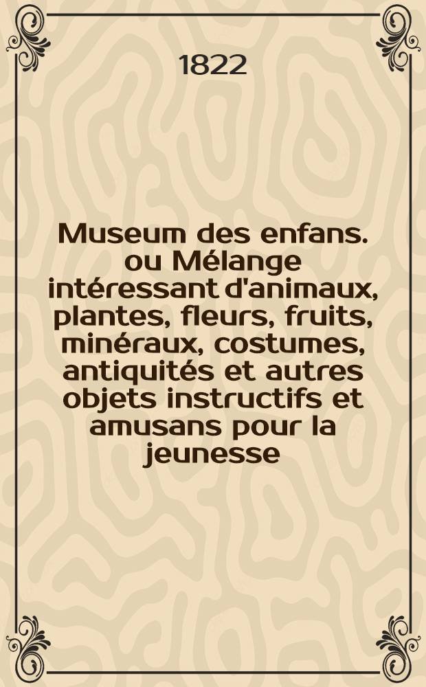 Museum des enfans. ou Mélange intéressant d'animaux, plantes, fleurs, fruits, minéraux, costumes, antiquités et autres objets instructifs et amusans pour la jeunesse, choisis et gravés sur les meilleurs originaux, avec de courtes explications proportionnées à l'entendement d'un enfant. Ч. 12, [кн.] 65