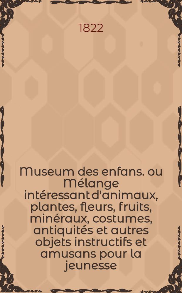 Museum des enfans. ou Mélange intéressant d'animaux, plantes, fleurs, fruits, minéraux, costumes, antiquités et autres objets instructifs et amusans pour la jeunesse, choisis et gravés sur les meilleurs originaux, avec de courtes explications proportionnées à l'entendement d'un enfant. [Ч. 12, кн.] 67