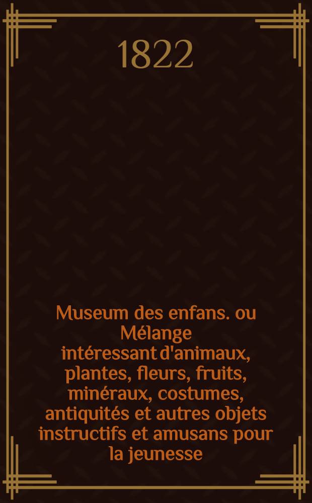 Museum des enfans. ou Mélange intéressant d'animaux, plantes, fleurs, fruits, minéraux, costumes, antiquités et autres objets instructifs et amusans pour la jeunesse, choisis et gravés sur les meilleurs originaux, avec de courtes explications proportionnées à l'entendement d'un enfant. [Ч. 12, кн.] 68