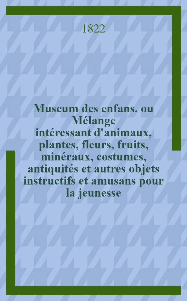 Museum des enfans. ou Mélange intéressant d'animaux, plantes, fleurs, fruits, minéraux, costumes, antiquités et autres objets instructifs et amusans pour la jeunesse, choisis et gravés sur les meilleurs originaux, avec de courtes explications proportionnées à l'entendement d'un enfant. [Ч. 12, кн.] 69