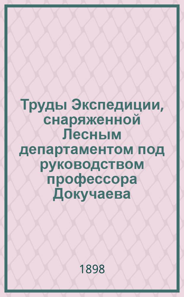 Труды Экспедиции, снаряженной Лесным департаментом под руководством профессора Докучаева : Отчет Министерству земледелия и государственных имуществ выпуски ненум. вып. 2