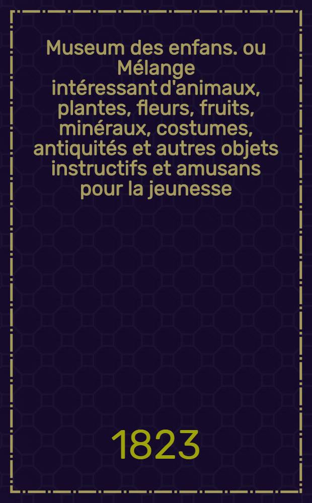 Museum des enfans. ou Mélange intéressant d'animaux, plantes, fleurs, fruits, minéraux, costumes, antiquités et autres objets instructifs et amusans pour la jeunesse, choisis et gravés sur les meilleurs originaux, avec de courtes explications proportionnées à l'entendement d'un enfant. [Ч. 13, кн.] 72