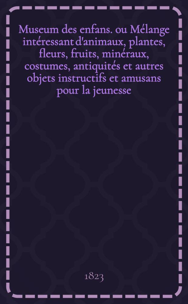 Museum des enfans. ou Mélange intéressant d'animaux, plantes, fleurs, fruits, minéraux, costumes, antiquités et autres objets instructifs et amusans pour la jeunesse, choisis et gravés sur les meilleurs originaux, avec de courtes explications proportionnées à l'entendement d'un enfant. [Ч. 14, кн.] 82