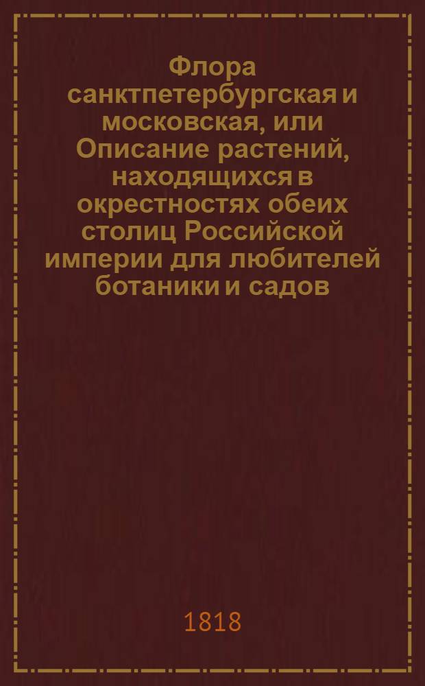 Флора санктпетербургская и московская, или Описание растений, находящихся в окрестностях обеих столиц Российской империи для любителей ботаники и садов, для докторов, аптекарей, содержателей фабрик, красильщиков, экономов и проч : С рисунками. Кн.2