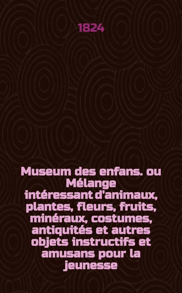 Museum des enfans. ou Mélange intéressant d'animaux, plantes, fleurs, fruits, minéraux, costumes, antiquités et autres objets instructifs et amusans pour la jeunesse, choisis et gravés sur les meilleurs originaux, avec de courtes explications proportionnées à l'entendement d'un enfant. [Ч. 15, кн.] 85
