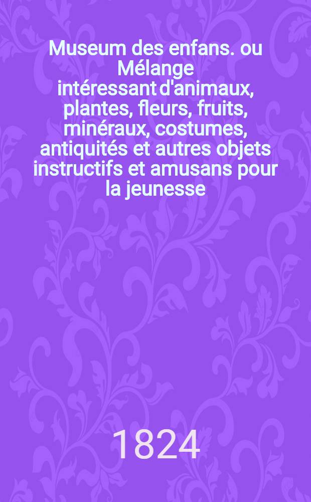 Museum des enfans. ou Mélange intéressant d'animaux, plantes, fleurs, fruits, minéraux, costumes, antiquités et autres objets instructifs et amusans pour la jeunesse, choisis et gravés sur les meilleurs originaux, avec de courtes explications proportionnées à l'entendement d'un enfant. [Ч. 15, кн.] 86