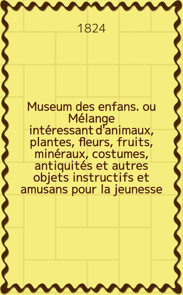 Museum des enfans. ou Mélange intéressant d'animaux, plantes, fleurs, fruits, minéraux, costumes, antiquités et autres objets instructifs et amusans pour la jeunesse, choisis et gravés sur les meilleurs originaux, avec de courtes explications proportionnées à l'entendement d'un enfant. Ч. 16, [кн.] 89