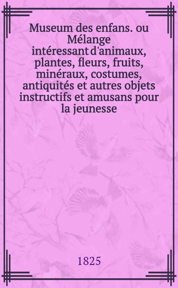 Museum des enfans. ou Mélange intéressant d'animaux, plantes, fleurs, fruits, minéraux, costumes, antiquités et autres objets instructifs et amusans pour la jeunesse, choisis et gravés sur les meilleurs originaux, avec de courtes explications proportionnées à l'entendement d'un enfant. Ч. 17, [кн.] 95