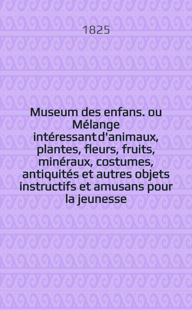 Museum des enfans. ou Mélange intéressant d'animaux, plantes, fleurs, fruits, minéraux, costumes, antiquités et autres objets instructifs et amusans pour la jeunesse, choisis et gravés sur les meilleurs originaux, avec de courtes explications proportionnées à l'entendement d'un enfant. [Ч. 17, кн.] 96