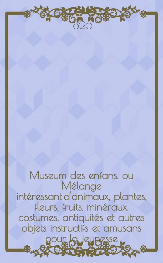 Museum des enfans. ou Mélange intéressant d'animaux, plantes, fleurs, fruits, minéraux, costumes, antiquités et autres objets instructifs et amusans pour la jeunesse, choisis et gravés sur les meilleurs originaux, avec de courtes explications proportionnées à l'entendement d'un enfant. [Ч. 17, кн.] 98