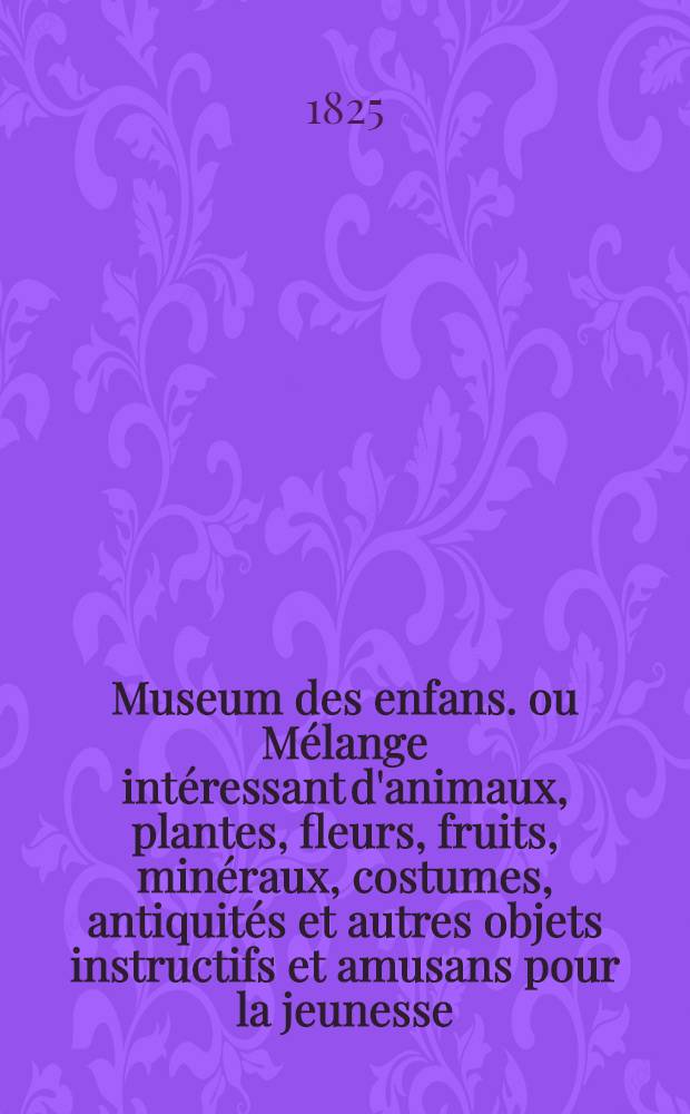Museum des enfans. ou Mélange intéressant d'animaux, plantes, fleurs, fruits, minéraux, costumes, antiquités et autres objets instructifs et amusans pour la jeunesse, choisis et gravés sur les meilleurs originaux, avec de courtes explications proportionnées à l'entendement d'un enfant. Ч. 18, [кн.] 101