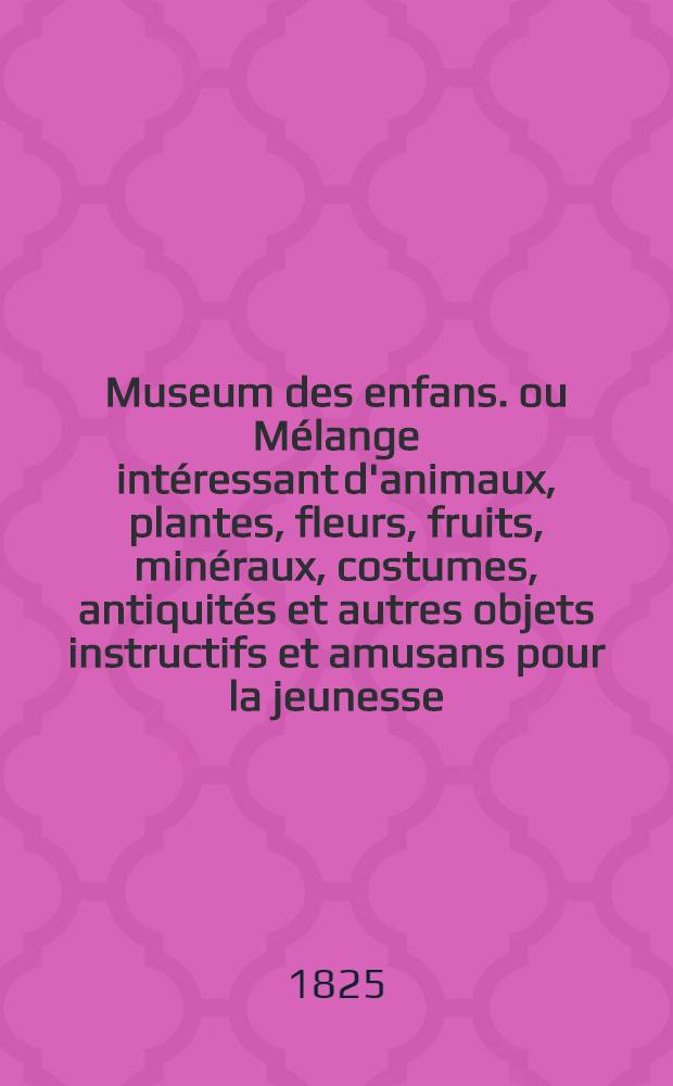 Museum des enfans. ou Mélange intéressant d'animaux, plantes, fleurs, fruits, minéraux, costumes, antiquités et autres objets instructifs et amusans pour la jeunesse, choisis et gravés sur les meilleurs originaux, avec de courtes explications proportionnées à l'entendement d'un enfant. [Ч. 18, кн.] 105