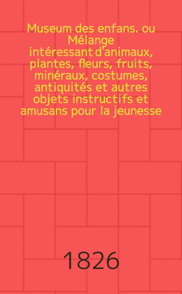 Museum des enfans. ou Mélange intéressant d'animaux, plantes, fleurs, fruits, minéraux, costumes, antiquités et autres objets instructifs et amusans pour la jeunesse, choisis et gravés sur les meilleurs originaux, avec de courtes explications proportionnées à l'entendement d'un enfant. [Ч. 19, кн.] 108