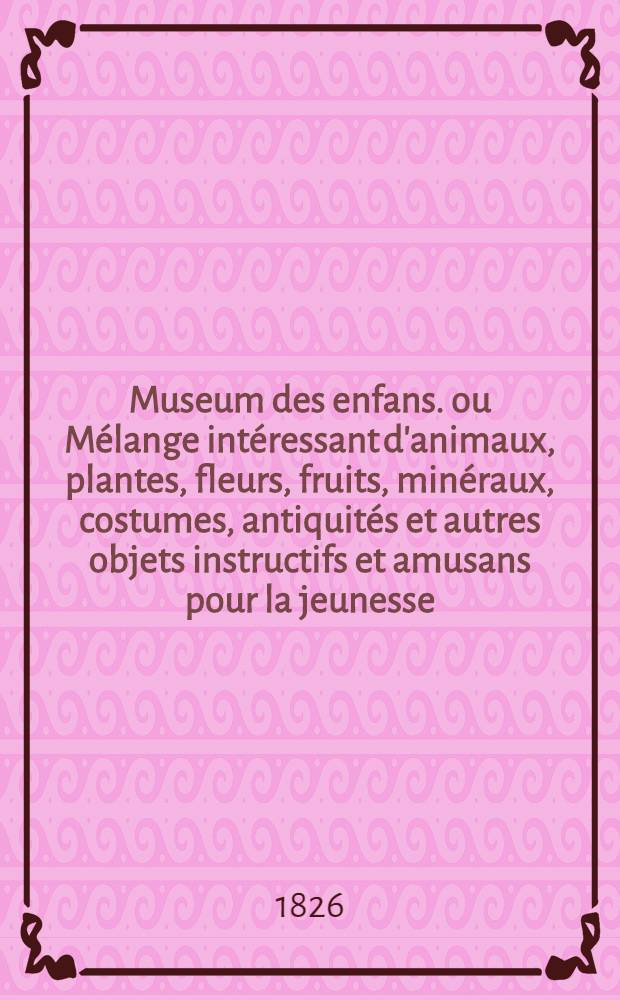 Museum des enfans. ou Mélange intéressant d'animaux, plantes, fleurs, fruits, minéraux, costumes, antiquités et autres objets instructifs et amusans pour la jeunesse, choisis et gravés sur les meilleurs originaux, avec de courtes explications proportionnées à l'entendement d'un enfant. [Ч. 20, кн.] 116