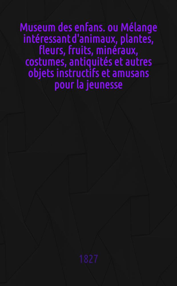 Museum des enfans. ou Mélange intéressant d'animaux, plantes, fleurs, fruits, minéraux, costumes, antiquités et autres objets instructifs et amusans pour la jeunesse, choisis et gravés sur les meilleurs originaux, avec de courtes explications proportionnées à l'entendement d'un enfant. [Ч. 21, кн.] 123