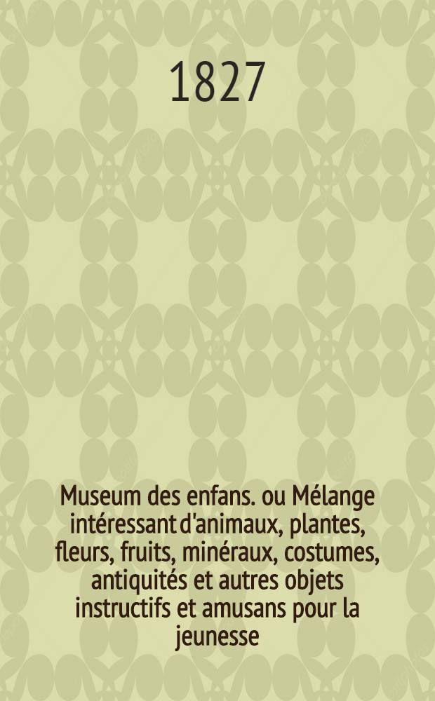 Museum des enfans. ou Mélange intéressant d'animaux, plantes, fleurs, fruits, minéraux, costumes, antiquités et autres objets instructifs et amusans pour la jeunesse, choisis et gravés sur les meilleurs originaux, avec de courtes explications proportionnées à l'entendement d'un enfant. [Ч. 22, кн.] 127