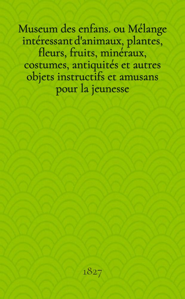 Museum des enfans. ou Mélange intéressant d'animaux, plantes, fleurs, fruits, minéraux, costumes, antiquités et autres objets instructifs et amusans pour la jeunesse, choisis et gravés sur les meilleurs originaux, avec de courtes explications proportionnées à l'entendement d'un enfant. [Ч. 22, кн.] 129