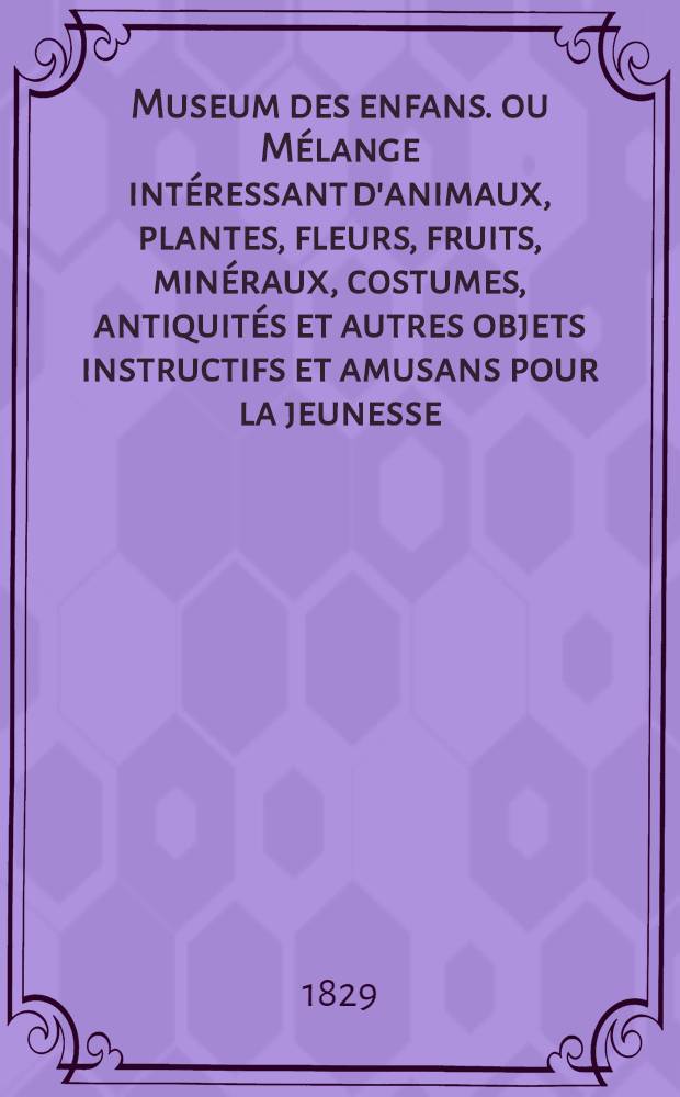 Museum des enfans. ou Mélange intéressant d'animaux, plantes, fleurs, fruits, minéraux, costumes, antiquités et autres objets instructifs et amusans pour la jeunesse, choisis et gravés sur les meilleurs originaux, avec de courtes explications proportionnées à l'entendement d'un enfant. [Ч. 25, кн.] 144