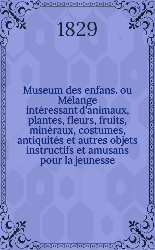 Museum des enfans. ou Mélange intéressant d'animaux, plantes, fleurs, fruits, minéraux, costumes, antiquités et autres objets instructifs et amusans pour la jeunesse, choisis et gravés sur les meilleurs originaux, avec de courtes explications proportionnées à l'entendement d'un enfant. [Ч. 25, кн.] 148