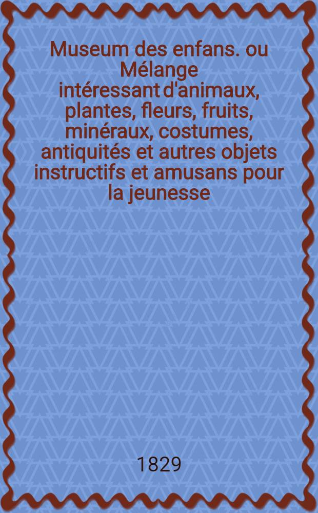Museum des enfans. ou Mélange intéressant d'animaux, plantes, fleurs, fruits, minéraux, costumes, antiquités et autres objets instructifs et amusans pour la jeunesse, choisis et gravés sur les meilleurs originaux, avec de courtes explications proportionnées à l'entendement d'un enfant. Ч. 26, [кн.] 149