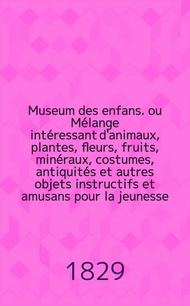 Museum des enfans. ou Mélange intéressant d'animaux, plantes, fleurs, fruits, minéraux, costumes, antiquités et autres objets instructifs et amusans pour la jeunesse, choisis et gravés sur les meilleurs originaux, avec de courtes explications proportionnées à l'entendement d'un enfant. [Ч. 26, кн.] 151