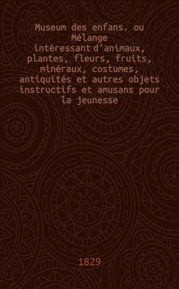 Museum des enfans. ou Mélange intéressant d'animaux, plantes, fleurs, fruits, minéraux, costumes, antiquités et autres objets instructifs et amusans pour la jeunesse, choisis et gravés sur les meilleurs originaux, avec de courtes explications proportionnées à l'entendement d'un enfant. [Ч. 26, кн.] 153