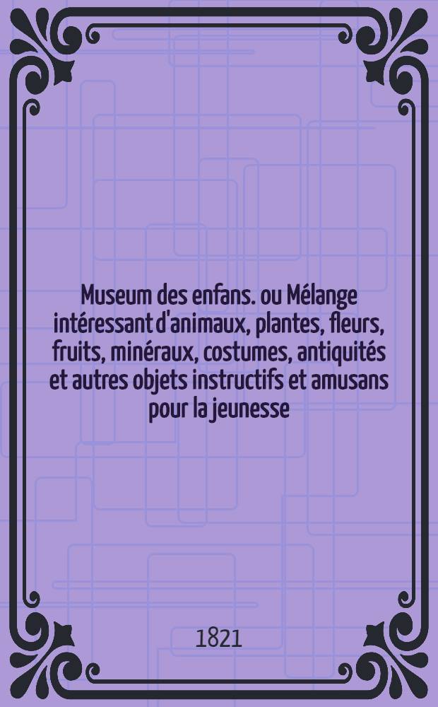 Museum des enfans. ou Mélange intéressant d'animaux, plantes, fleurs, fruits, minéraux, costumes, antiquités et autres objets instructifs et amusans pour la jeunesse, choisis et gravés sur les meilleurs originaux, avec de courtes explications proportionnées à l'entendement d'un enfant. [Ч. 1, кн.] 2